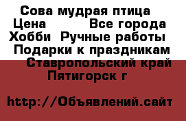 Сова-мудрая птица › Цена ­ 550 - Все города Хобби. Ручные работы » Подарки к праздникам   . Ставропольский край,Пятигорск г.